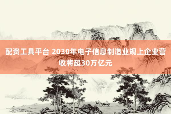 配资工具平台 2030年电子信息制造业规上企业营收将超30万亿元