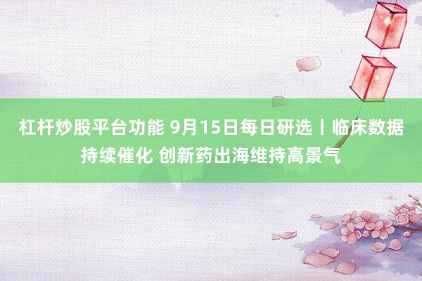 杠杆炒股平台功能 9月15日每日研选丨临床数据持续催化 创新药出海维持高景气