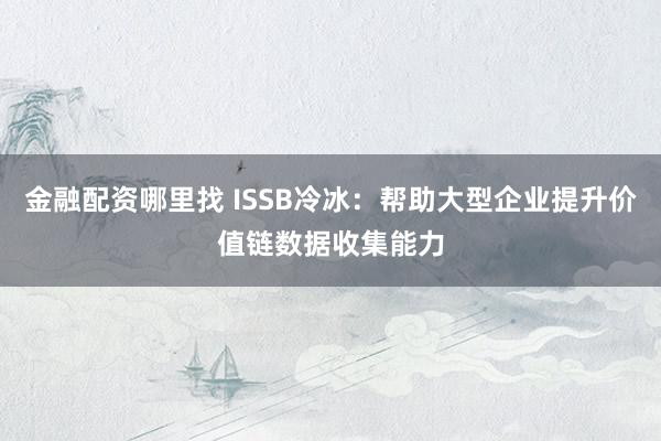 金融配资哪里找 ISSB冷冰:帮助大型企业提升价值链数据收集能力