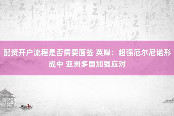 配资开户流程是否需要面签 英媒:超强厄尔尼诺形成中 亚洲多国加强应对