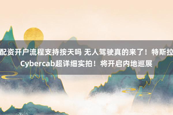 配资开户流程支持按天吗 无人驾驶真的来了！特斯拉Cybercab超详细实拍！将开启内地巡展