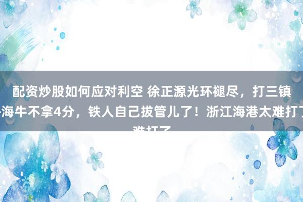 配资炒股如何应对利空 徐正源光环褪尽，打三镇+海牛不拿4分，铁人自己拔管儿了！浙江海港太难打了