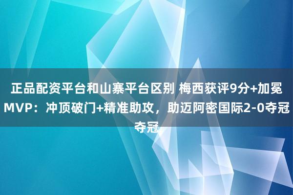 正品配资平台和山寨平台区别 梅西获评9分+加冕MVP：冲顶破门+精准助攻，助迈阿密国际2-0夺冠