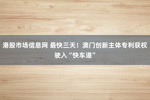 港股市场信息网 最快三天!澳门创新主体专利获权驶入“快车道”