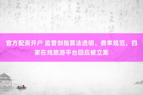 官方配资开户 监管剑指算法透明、费率规范，四家在线旅游平台回应被立案