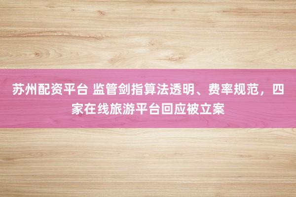 苏州配资平台 监管剑指算法透明、费率规范,四家在线旅游平台回应被立案