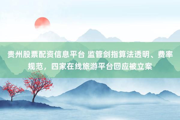 贵州股票配资信息平台 监管剑指算法透明、费率规范，四家在线旅游平台回应被立案