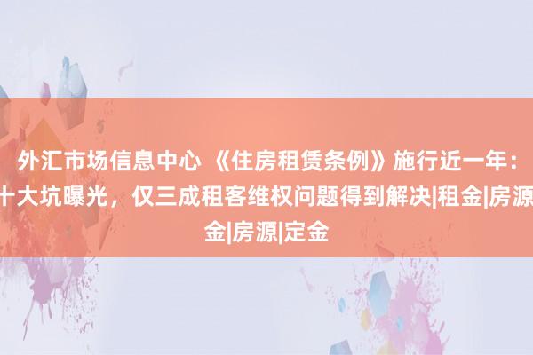 外汇市场信息中心 《住房租赁条例》施行近一年：租房十大坑曝光，仅三成租客维权问题得到解决|租金|房源|定金