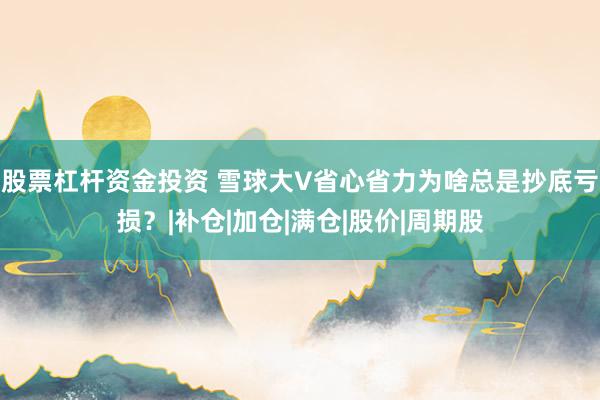 股票杠杆资金投资 雪球大V省心省力为啥总是抄底亏损?|补仓|加仓|满仓|股价|周期股