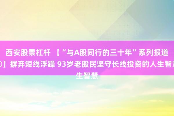 西安股票杠杆 【“与A股同行的三十年”系列报道③】摒弃短线浮躁 93岁老股民坚守长线投资的人生智慧