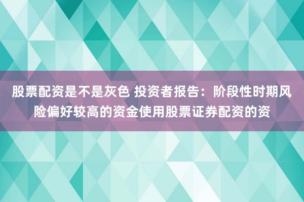 股票配资是不是灰色 投资者报告:阶段性时期风险偏好较高的资金使用股票证券配资的资