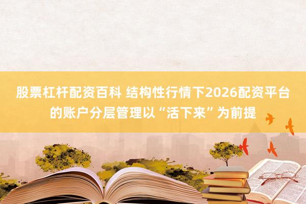 股票杠杆配资百科 结构性行情下2026配资平台的账户分层管理以“活下来”为前提