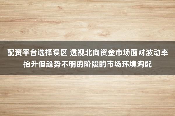 配资平台选择误区 透视北向资金市场面对波动率抬升但趋势不明的阶段的市场环境淘配