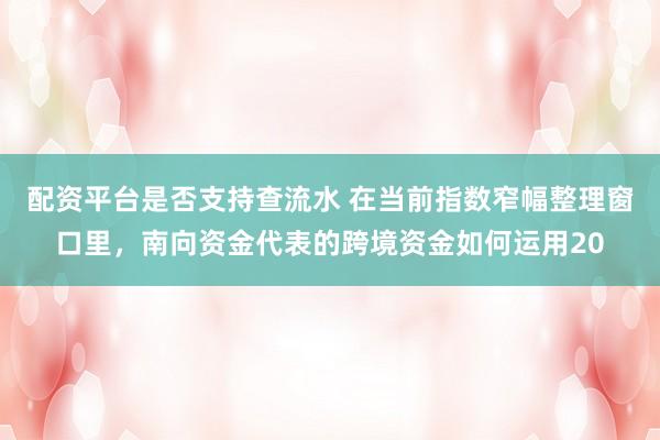配资平台是否支持查流水 在当前指数窄幅整理窗口里，南向资金代表的跨境资金如何运用20