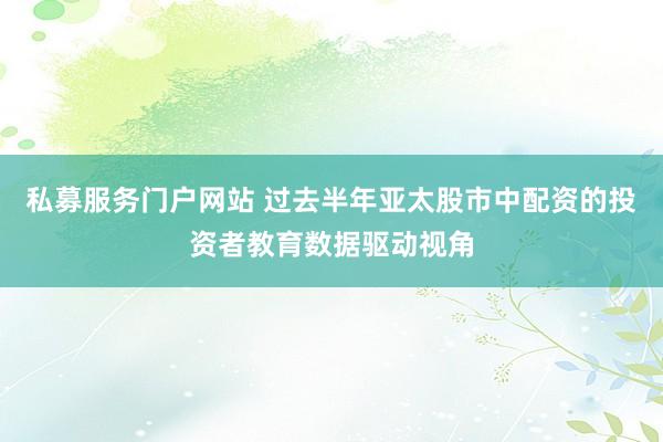 私募服务门户网站 过去半年亚太股市中配资的投资者教育数据驱动视角