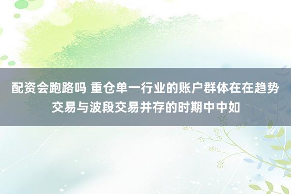 配资会跑路吗 重仓单一行业的账户群体在在趋势交易与波段交易并存的时期中中如