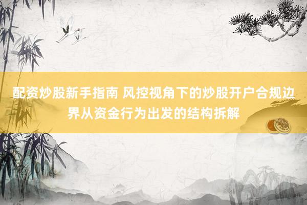配资炒股新手指南 风控视角下的炒股开户合规边界从资金行为出发的结构拆解