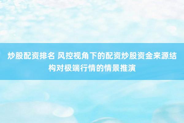 炒股配资排名 风控视角下的配资炒股资金来源结构对极端行情的情景推演
