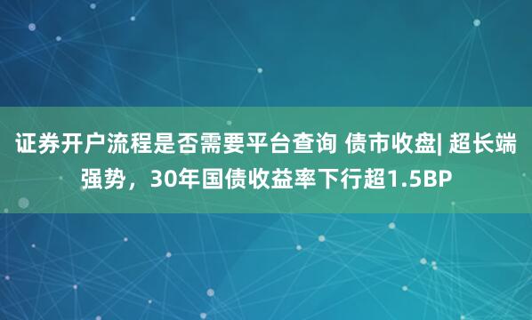 证券开户流程是否需要平台查询 债市收盘| 超长端强势，30年国债收益率下行超1.5BP