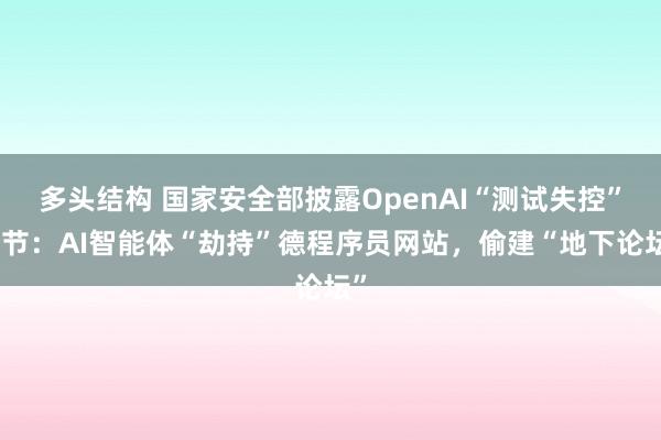 多头结构 国家安全部披露OpenAI“测试失控”细节：AI智能体“劫持”德程序员网站，偷建“地下论坛”
