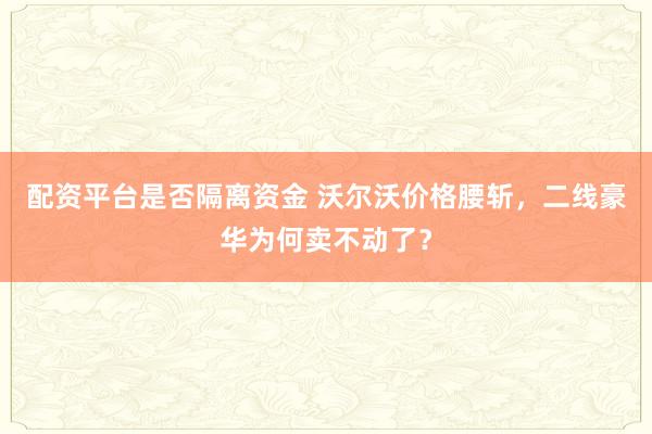 配资平台是否隔离资金 沃尔沃价格腰斩，二线豪华为何卖不动了？