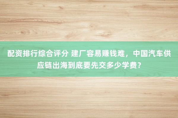 配资排行综合评分 建厂容易赚钱难，中国汽车供应链出海到底要先交多少学费？