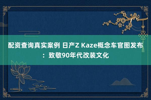 配资查询真实案例 日产Z Kaze概念车官图发布:致敬90年代改装文化