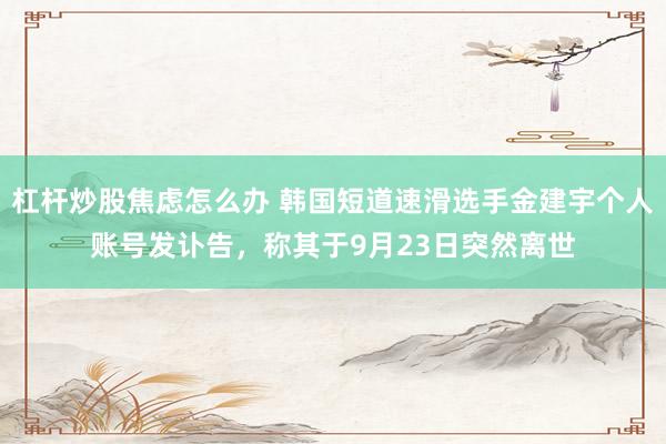 杠杆炒股焦虑怎么办 韩国短道速滑选手金建宇个人账号发讣告，称其于9月23日突然离世