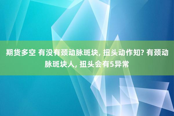 期货多空 有没有颈动脉斑块, 扭头动作知? 有颈动脉斑块人, 扭头会有5异常