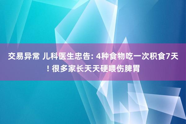 交易异常 儿科医生忠告: 4种食物吃一次积食7天! 很多家长天天硬喂伤脾胃