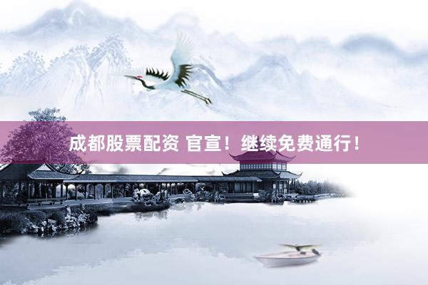 成都股票配资 官宣!继续免费通行!