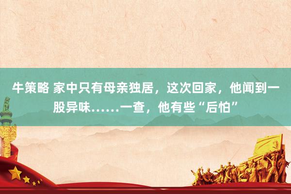 牛策略 家中只有母亲独居，这次回家，他闻到一股异味……一查，他有些“后怕”