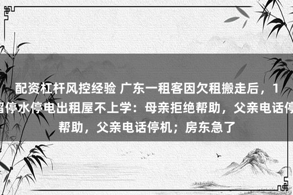 配资杠杆风控经验 广东一租客因欠租搬走后,13岁男孩被独留停水停电出租屋不上学:母亲拒绝帮助,父亲电话停机;房东急了