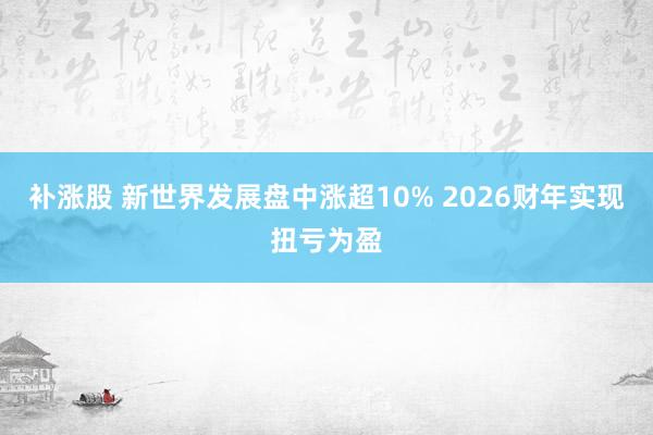 补涨股 新世界发展盘中涨超10% 2026财年实现扭亏为盈