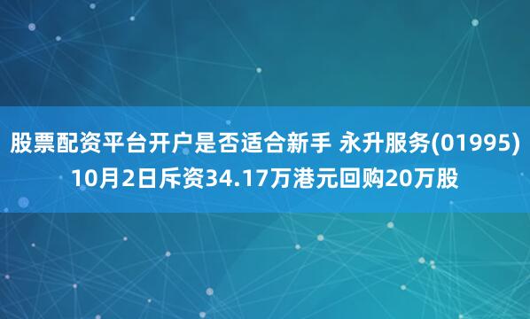 股票配资平台开户是否适合新手 永升服务(01995)10月2日斥资34.17万港元回购20万股