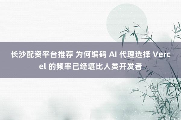 长沙配资平台推荐 为何编码 AI 代理选择 Vercel 的频率已经堪比人类开发者