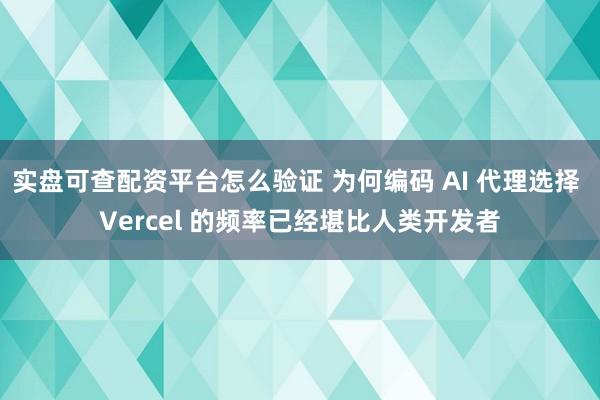 实盘可查配资平台怎么验证 为何编码 AI 代理选择 Vercel 的频率已经堪比人类开发者