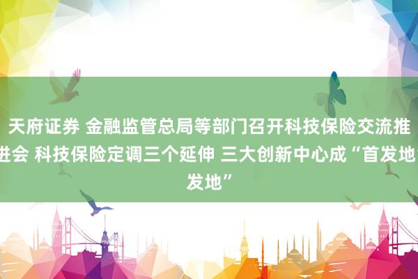 天府证券 金融监管总局等部门召开科技保险交流推进会 科技保险定调三个延伸 三大创新中心成“首发地”