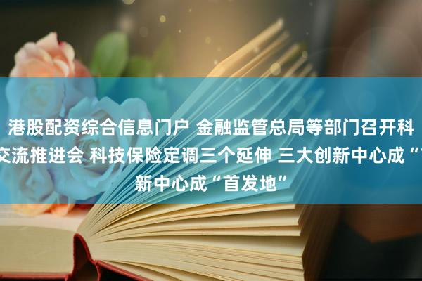 港股配资综合信息门户 金融监管总局等部门召开科技保险交流推进会 科技保险定调三个延伸 三大创新中心成“首发地”