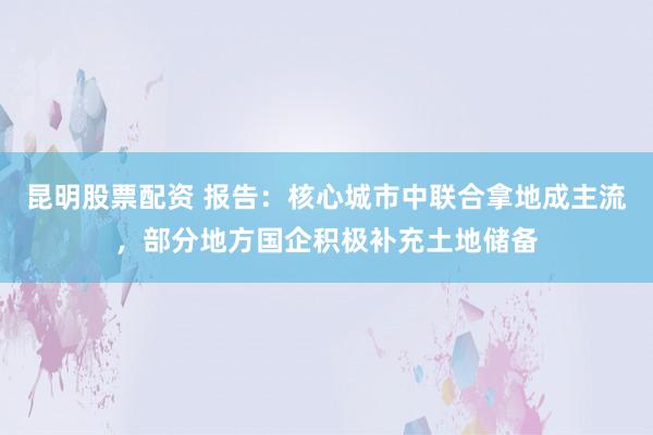 昆明股票配资 报告:核心城市中联合拿地成主流,部分地方国企积极补充土地储备