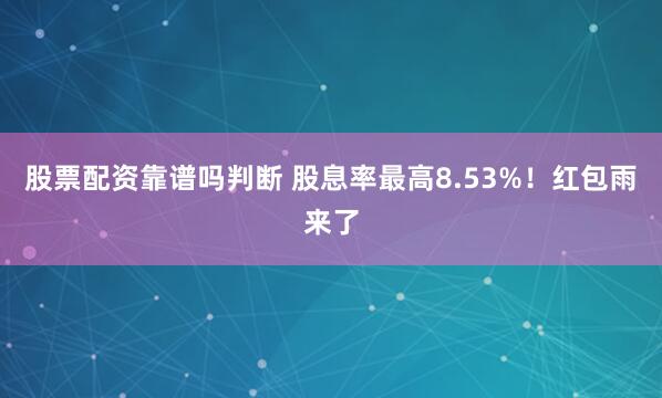 股票配资靠谱吗判断 股息率最高8.53%！红包雨来了