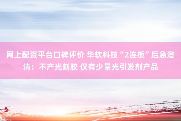网上配资平台口碑评价 华软科技“2连板”后急澄清:不产光刻胶 仅有少量光引发剂产品