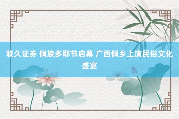 联久证券 侗族多耶节启幕 广西侗乡上演民俗文化盛宴