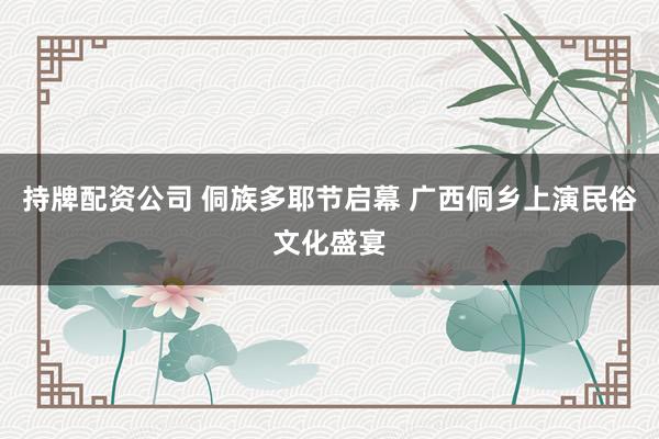 持牌配资公司 侗族多耶节启幕 广西侗乡上演民俗文化盛宴