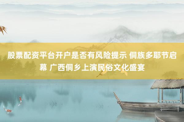 股票配资平台开户是否有风险提示 侗族多耶节启幕 广西侗乡上演民俗文化盛宴