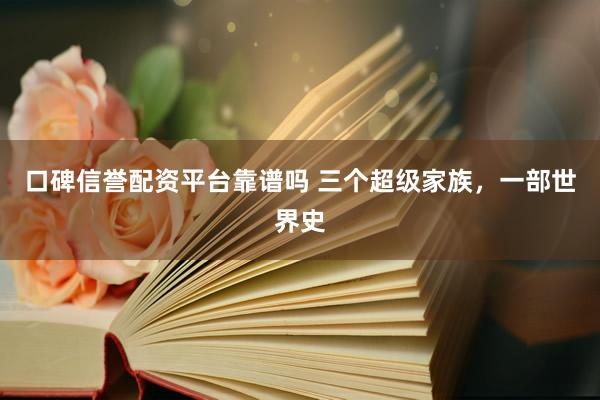 口碑信誉配资平台靠谱吗 三个超级家族，一部世界史