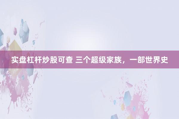 实盘杠杆炒股可查 三个超级家族，一部世界史
