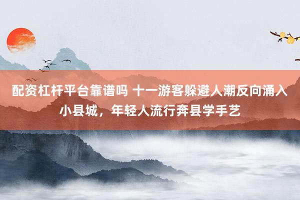 配资杠杆平台靠谱吗 十一游客躲避人潮反向涌入小县城,年轻人流行奔县学手艺