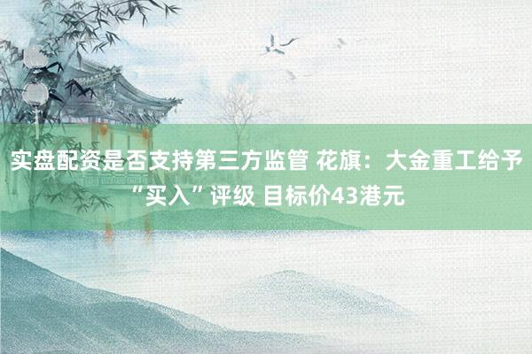 实盘配资是否支持第三方监管 花旗：大金重工给予“买入”评级 目标价43港元