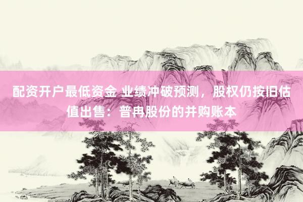 配资开户最低资金 业绩冲破预测，股权仍按旧估值出售：普冉股份的并购账本
